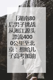 湖南80后男子挑战从湘江源头漂流4000公里至北京：想给儿子高考加油