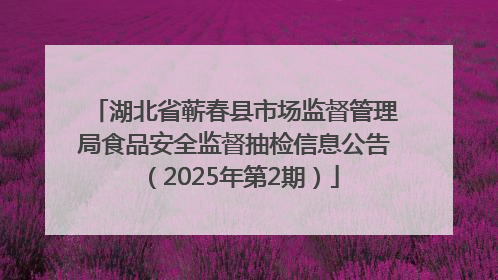 湖北省蕲春县市场监督管理局食品安全监督抽检信息公告（2025年第2期）