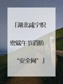 湖北咸宁织密端午节消防“安全网”