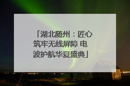 湖北随州：匠心筑牢无线屏障 电波护航华夏盛典