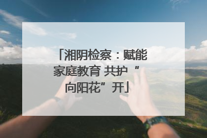 湘阴检察：赋能家庭教育 共护“向阳花”开