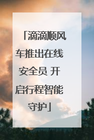 滴滴顺风车推出在线安全员 开启行程智能守护