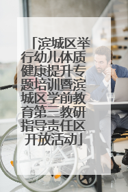 滨城区举行幼儿体质健康提升专题培训暨滨城区学前教育第三教研指导责任区开放活动