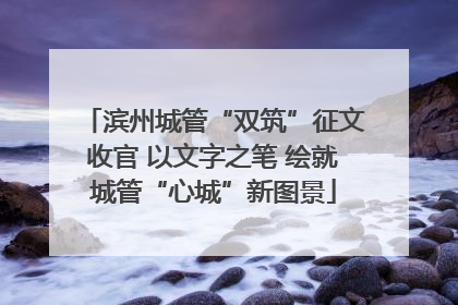 滨州城管“双筑”征文收官 以文字之笔 绘就城管“心城”新图景