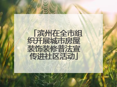 滨州在全市组织开展城市房屋装饰装修普法宣传进社区活动