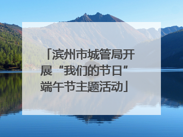 滨州市城管局开展“我们的节日”端午节主题活动
