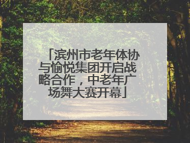 滨州市老年体协与愉悦集团开启战略合作，中老年广场舞大赛开幕