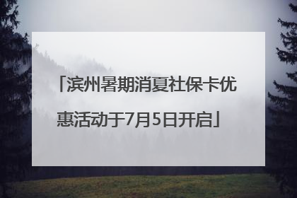 滨州暑期消夏社保卡优惠活动于7月5日开启