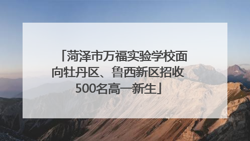 菏泽市万福实验学校面向牡丹区、鲁西新区招收500名高一新生