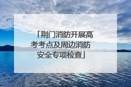 荆门消防开展高考考点及周边消防安全专项检查