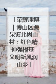 荣耀淄博｜博山区源泉镇北崮山村：红色精神强根基 文明新风润山乡