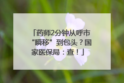 药师2分钟从呼市“瞬移”到包头？国家医保局：查！
