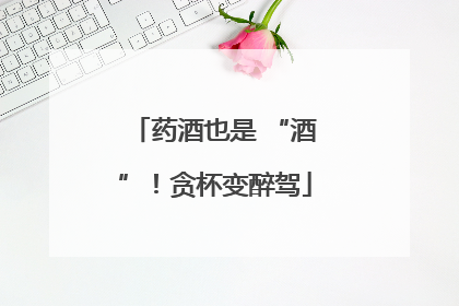 药酒也是 “酒”！贪杯变醉驾