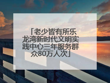 老少皆有所乐 龙湾新时代文明实践中心三年服务群众80万人次