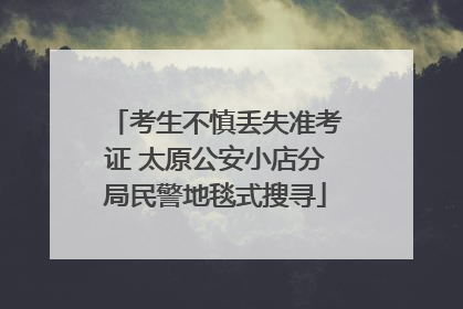 考生不慎丢失准考证 太原公安小店分局民警地毯式搜寻