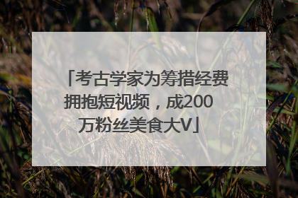 考古学家为筹措经费拥抱短视频，成200万粉丝美食大V