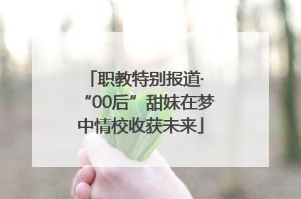 职教特别报道· “00后”甜妹在梦中情校收获未来