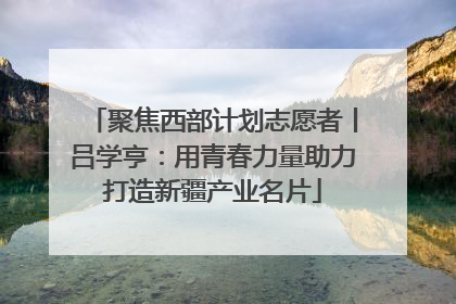 聚焦西部计划志愿者丨吕学亨：用青春力量助力打造新疆产业名片