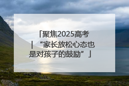 聚焦2025高考｜“家长放松心态也是对孩子的鼓励”