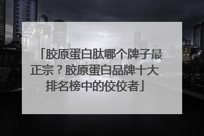 胶原蛋白肽哪个牌子最正宗？胶原蛋白品牌十大排名榜中的佼佼者