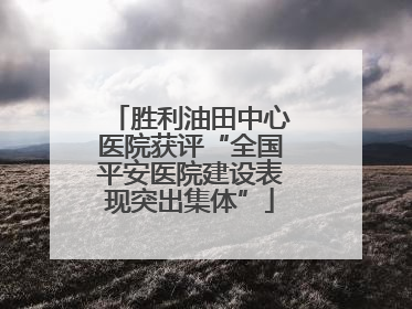 胜利油田中心医院获评“全国平安医院建设表现突出集体”