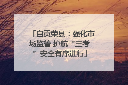 自贡荣县：强化市场监管 护航“三考”安全有序进行