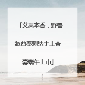 艾蒿本香，野兽派西秦刺绣手工香囊端午上市