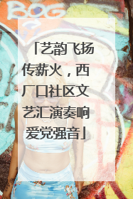 艺韵飞扬传薪火，西厂口社区文艺汇演奏响爱党强音