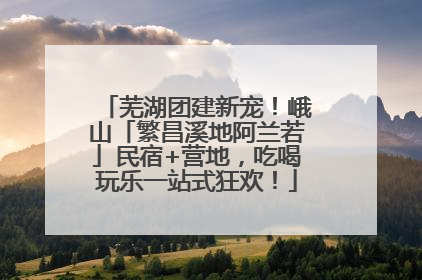 芜湖团建新宠！峨山「繁昌溪地阿兰若」民宿+营地，吃喝玩乐一站式狂欢！