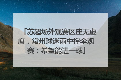 苏超场外观赛区座无虚席，常州球迷雨中撑伞观赛：希望能进一球