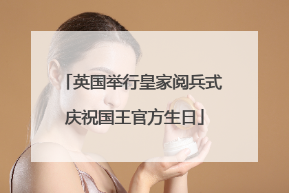英国举行皇家阅兵式庆祝国王官方生日
