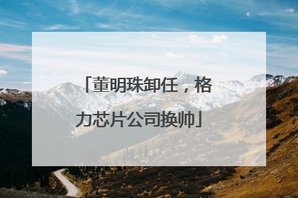 董明珠卸任，格力芯片公司换帅