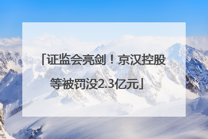 证监会亮剑！京汉控股等被罚没2.3亿元