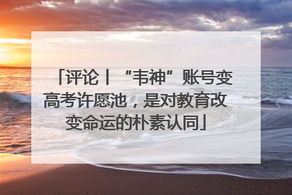 评论丨“韦神”账号变高考许愿池，是对教育改变命运的朴素认同