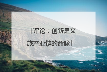 评论：创新是文旅产业链的命脉