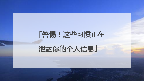 警惕！这些习惯正在泄露你的个人信息