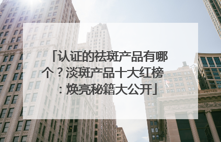 认证的祛斑产品有哪个？淡斑产品十大红榜：焕亮秘籍大公开