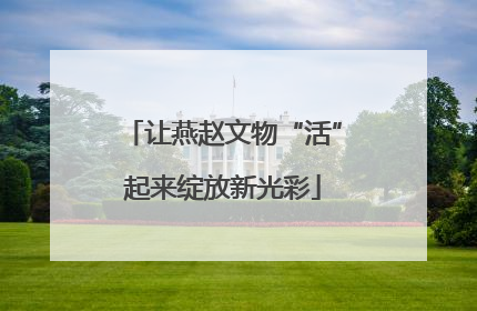 让燕赵文物“活”起来绽放新光彩