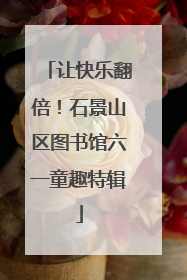 让快乐翻倍！石景山区图书馆六一童趣特辑