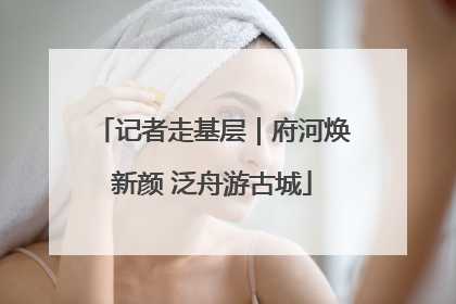记者走基层｜府河焕新颜 泛舟游古城