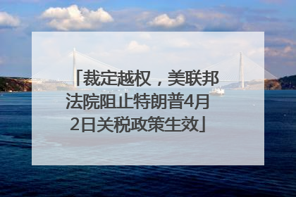 裁定越权，美联邦法院阻止特朗普4月2日关税政策生效