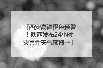 西安高温橙色预警！陕西发布24小时灾害性天气预报→