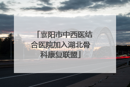 襄阳市中西医结合医院加入湖北骨科康复联盟