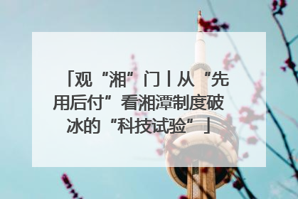 观“湘”门丨从“先用后付”看湘潭制度破冰的“科技试验”