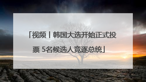 视频丨韩国大选开始正式投票 5名候选人竞逐总统