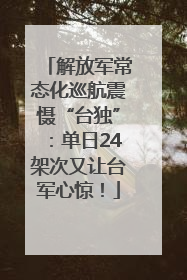 解放军常态化巡航震慑“台独”：单日24架次又让台军心惊！