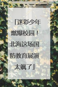 迷彩少年燃爆校园！北海这场国防教育展演太飒了