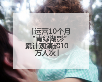 运营10个月 “青绿湖影”累计观演超10万人次