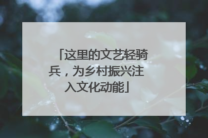 这里的文艺轻骑兵，为乡村振兴注入文化动能