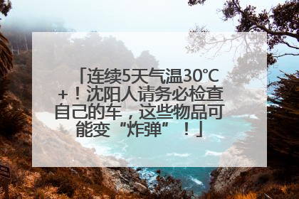 连续5天气温30℃+！沈阳人请务必检查自己的车，这些物品可能变“炸弹”！